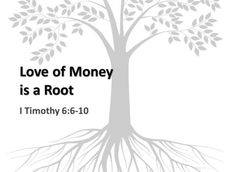 Love of Money is a Root I Timothy 6:6-10. Endless Pursuit of Wealth Striving after riches is vanity (Eccl. 2:18-19) No satisfaction there (Eccl. 5:10-11)