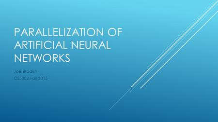 PARALLELIZATION OF ARTIFICIAL NEURAL NETWORKS Joe Bradish CS5802 Fall 2015.