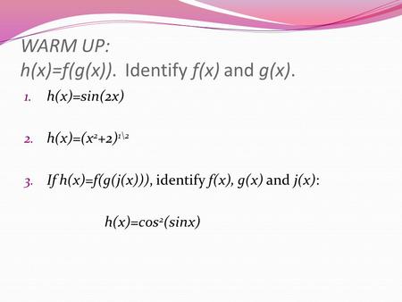 WARM UP: h(x)=f(g(x)). Identify f(x) and g(x). 1. h(x)=sin(2x) 2. h(x)=(x 2 +2) 1\2 3. If h(x)=f(g(j(x))), identify f(x), g(x) and j(x): h(x)=cos 2 (sinx)