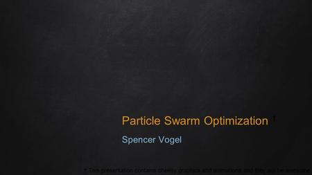 Particle Swarm Optimization † Spencer Vogel † This presentation contains cheesy graphics and animations and they will be awesome.