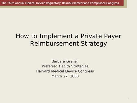 The Third Annual Medical Device Regulatory, Reimbursement and Compliance Congress 1 How to Implement a Private Payer Reimbursement Strategy Barbara Grenell.