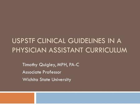 USPSTF CLINICAL GUIDELINES IN A PHYSICIAN ASSISTANT CURRICULUM Timothy Quigley, MPH, PA-C Associate Professor Wichita State University.