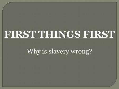 FIRST THINGS FIRST Why is slavery wrong?.
