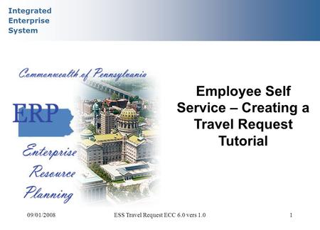 Integrated Enterprise System 09/01/2008ESS Travel Request ECC 6.0 vers 1.01 Employee Self Service – Creating a Travel Request Tutorial.