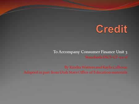 To Accompany Consumer Finance Unit 3 Standards FACS-CF-5 a-d By Kindra Watters and Kayla Calhoun Adapted in part from Utah State Office of Education materials.