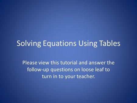 Solving Equations Using Tables Please view this tutorial and answer the follow-up questions on loose leaf to turn in to your teacher.