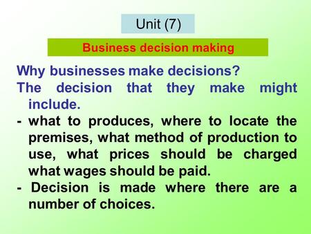 Unit (7) Why businesses make decisions? The decision that they make might include. - what to produces, where to locate the premises, what method of production.