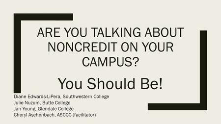 ARE YOU TALKING ABOUT NONCREDIT ON YOUR CAMPUS? You Should Be! Diane Edwards-LiPera, Southwestern College Julie Nuzum, Butte College Jan Young, Glendale.