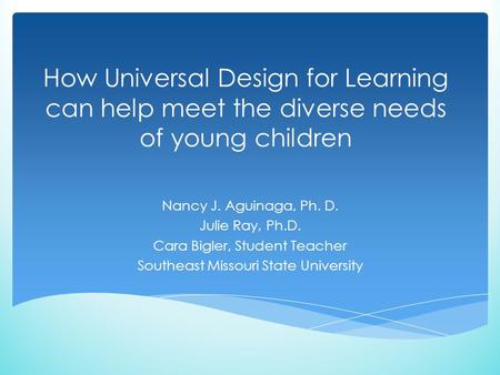 How Universal Design for Learning can help meet the diverse needs of young children Nancy J. Aguinaga, Ph. D. Julie Ray, Ph.D. Cara Bigler, Student Teacher.