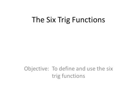 The Six Trig Functions Objective: To define and use the six trig functions.