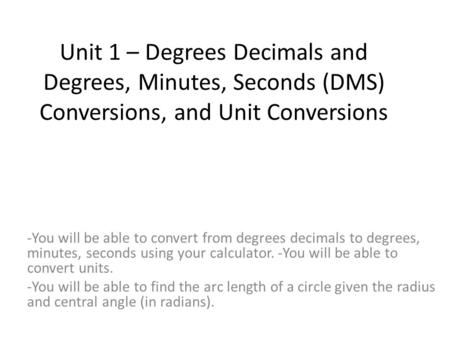 Unit 1 – Degrees Decimals and Degrees, Minutes, Seconds (DMS) Conversions, and Unit Conversions -You will be able to convert from degrees decimals to degrees,