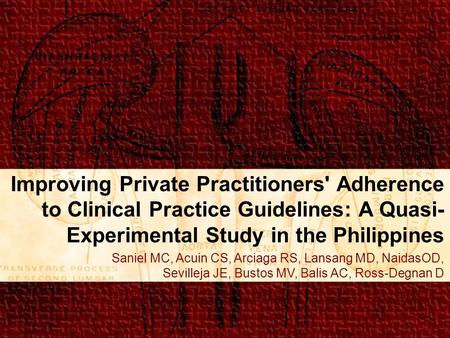 Improving Private Practitioners' Adherence to Clinical Practice Guidelines: A Quasi- Experimental Study in the Philippines Saniel MC, Acuin CS, Arciaga.