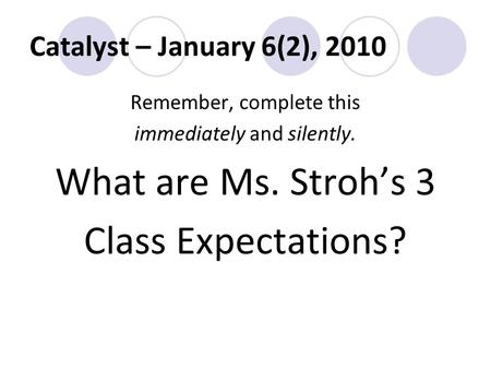 Catalyst – January 6(2), 2010 Remember, complete this immediately and silently. What are Ms. Stroh’s 3 Class Expectations?