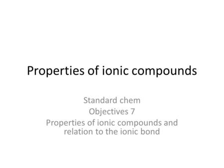 Properties of ionic compounds Standard chem Objectives 7 Properties of ionic compounds and relation to the ionic bond.