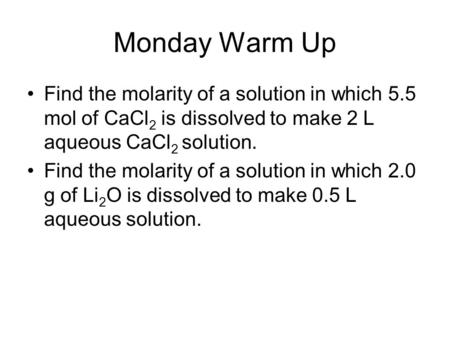 Monday Warm Up Find the molarity of a solution in which 5.5 mol of CaCl 2 is dissolved to make 2 L aqueous CaCl 2 solution. Find the molarity of a solution.