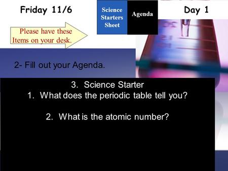 Friday 11/6 Day 1 Science Starters Sheet 1. Please have these Items on your desk. Agenda 2- Fill out your Agenda. 3.Science Starter 1.What does the periodic.