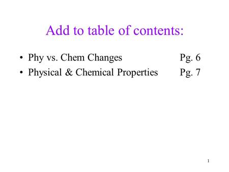 Add to table of contents: Phy vs. Chem ChangesPg. 6 Physical & Chemical PropertiesPg. 7 1.