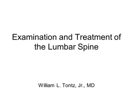 Examination and Treatment of the Lumbar Spine William L. Tontz, Jr., MD.