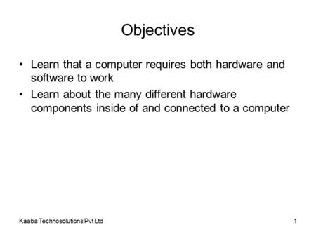 Kaaba Technosolutions Pvt Ltd1 Objectives Learn that a computer requires both hardware and software to work Learn about the many different hardware components.