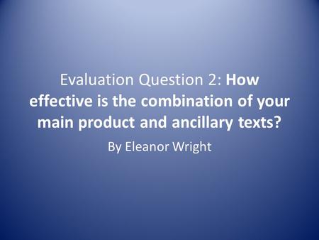Evaluation Question 2: How effective is the combination of your main product and ancillary texts? By Eleanor Wright.