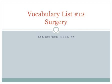 ESL 201/202 WEEK #7 Vocabulary List #12 Surgery. Anesthesia (n) Techniques for reducing sedation and feeling, especially to control pain Anesthetic (n,