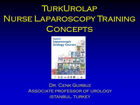 TurkUrolap Nurse Laparoscopy Training Concepts TurkUrolap Nurse Laparoscopy Training Concepts Dr. Cenk Gurbuz Assocıate professor of urology ıstanbul,