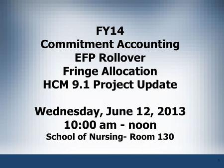 1 FY14 Commitment Accounting EFP Rollover Fringe Allocation HCM 9.1 Project Update Wednesday, June 12, 2013 10:00 am - noon School of Nursing- Room 130.