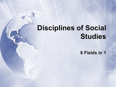 Disciplines of Social Studies 8 Fields in 1. History  Study of human affairs and past events  Sequence of events important  Emphasis on cause and effect.