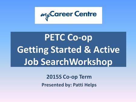 PETC Co-op Getting Started & Active Job SearchWorkshop 2015S Co-op Term Presented by: Patti Helps.