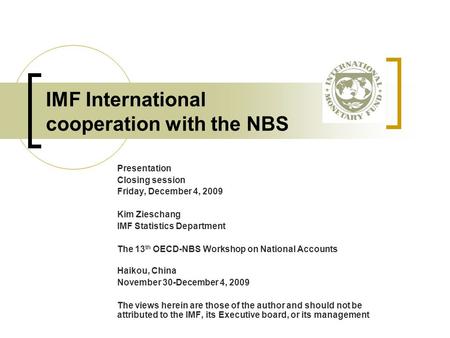 IMF International cooperation with the NBS Presentation Closing session Friday, December 4, 2009 Kim Zieschang IMF Statistics Department The 13 th OECD-NBS.