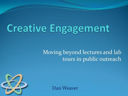 Moving beyond lectures and lab tours in public outreach Dan Weaver.