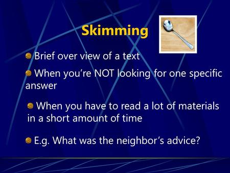 Skimming E.g. What was the neighbor’s advice? Brief over view of a text When you have to read a lot of materials in a short amount of time When you’re.