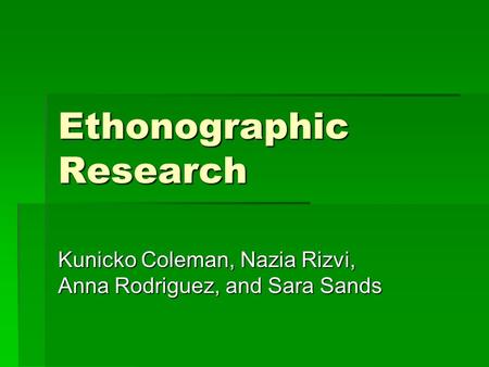 Ethonographic Research Kunicko Coleman, Nazia Rizvi, Anna Rodriguez, and Sara Sands.