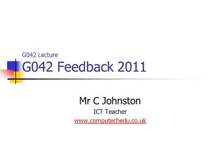 G042 Lecture G042 Feedback 2011 Mr C Johnston ICT Teacher www.computechedu.co.uk.