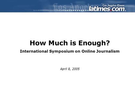 How Much is Enough? International Symposium on Online Journalism April 8, 2005.