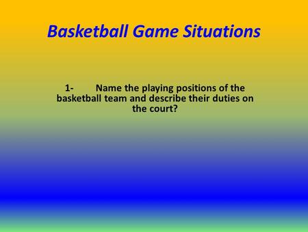 Basketball Game Situations 1-Name the playing positions of the basketball team and describe their duties on the court?