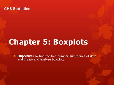 Chapter 5: Boxplots  Objective: To find the five-number summaries of data and create and analyze boxplots CHS Statistics.