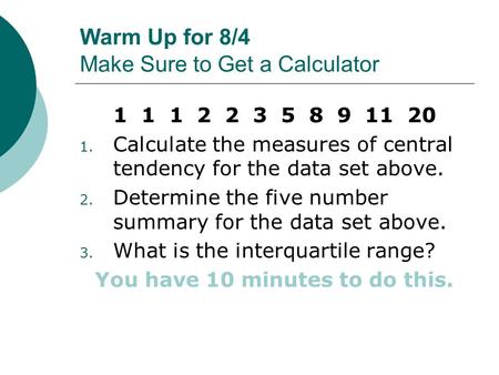 Warm Up for 8/4 Make Sure to Get a Calculator 1 1 1 2 2 3 5 8 9 11 20 1. Calculate the measures of central tendency for the data set above. 2. Determine.