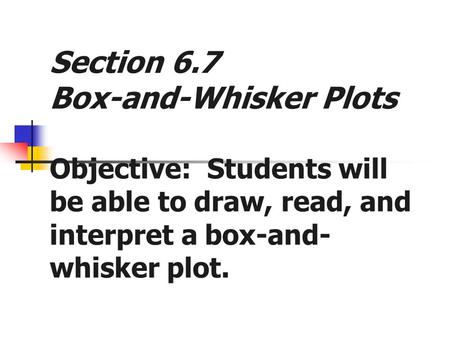 Section 6.7 Box-and-Whisker Plots Objective: Students will be able to draw, read, and interpret a box-and- whisker plot.