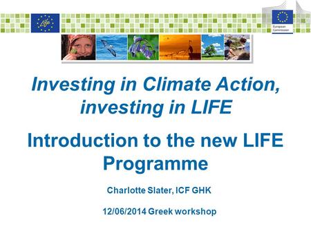 Investing in Climate Action, investing in LIFE Introduction to the new LIFE Programme Charlotte Slater, ICF GHK 12/06/2014 Greek workshop.