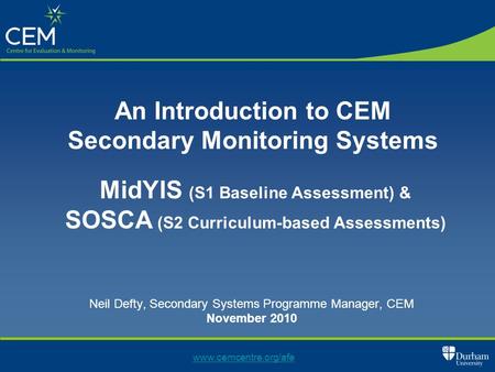 Neil Defty, Secondary Systems Programme Manager, CEM November 2010 www.cemcentre.org/afe An Introduction to CEM Secondary Monitoring Systems MidYIS (S1.