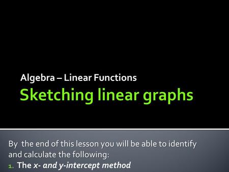 Algebra – Linear Functions By the end of this lesson you will be able to identify and calculate the following: 1. The x- and y-intercept method.