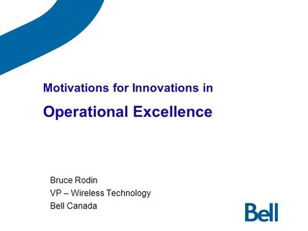 Motivations for Innovations in Operational Excellence Bruce Rodin VP – Wireless Technology Bell Canada.