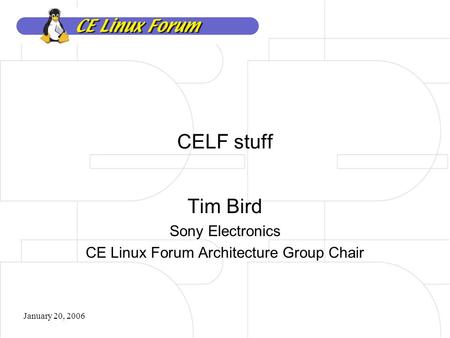 January 20, 2006 CELF stuff Tim Bird Sony Electronics CE Linux Forum Architecture Group Chair.