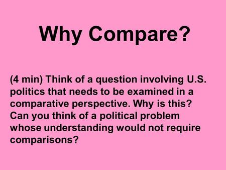 Why Compare? (4 min) Think of a question involving U.S. politics that needs to be examined in a comparative perspective. Why is this? Can you think of.