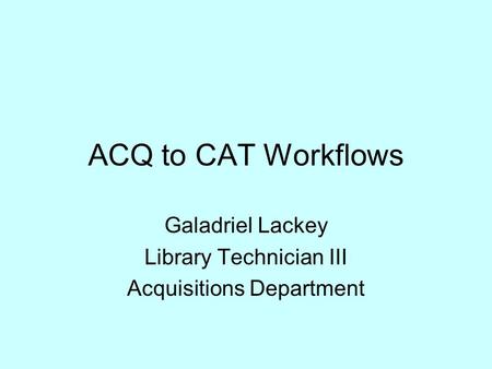 ACQ to CAT Workflows Galadriel Lackey Library Technician III Acquisitions Department.