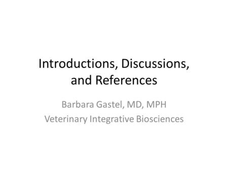 Introductions, Discussions, and References Barbara Gastel, MD, MPH Veterinary Integrative Biosciences.