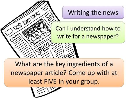 Writing the news Can I understand how to write for a newspaper? What are the key ingredients of a newspaper article? Come up with at least FIVE in your.