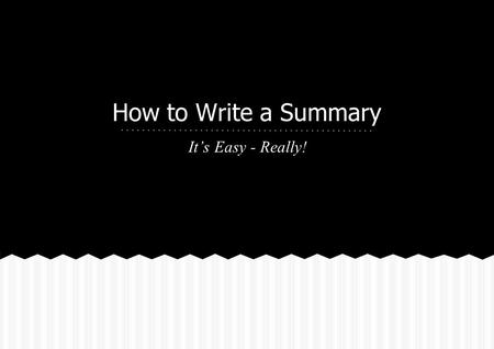 How to Write a Summary It’s Easy - Really!. ❖ A summary is a condensed version of a larger reading. ❖ A summary is not a rewrite of the original piece.