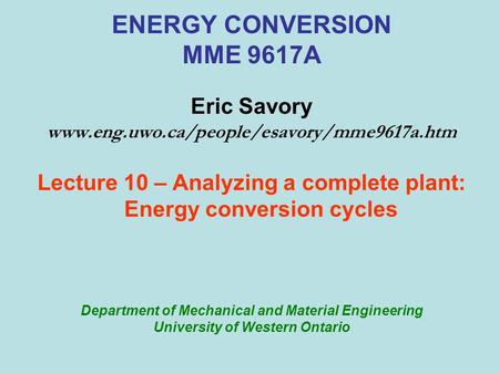 ENERGY CONVERSION MME 9617A Eric Savory www.eng.uwo.ca/people/esavory/mme9617a.htm Lecture 10 – Analyzing a complete plant: Energy conversion cycles Department.